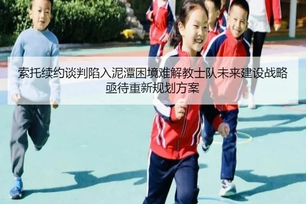 索托续约谈判陷入泥潭困境难解教士队未来建设战略亟待重新规划方案