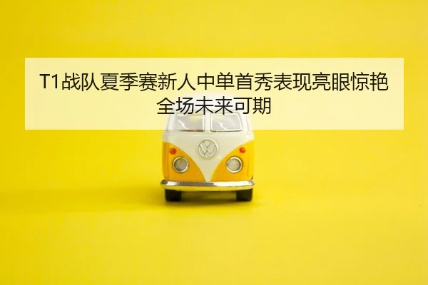 T1战队夏季赛新人中单首秀表现亮眼惊艳全场未来可期