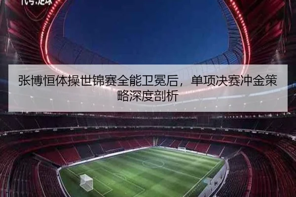 张博恒体操世锦赛全能卫冕后，单项决赛冲金策略深度剖析