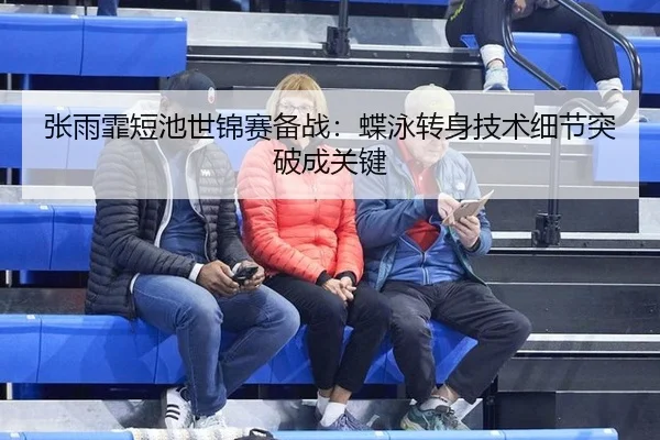 张雨霏短池世锦赛备战：蝶泳转身技术细节突破成关键