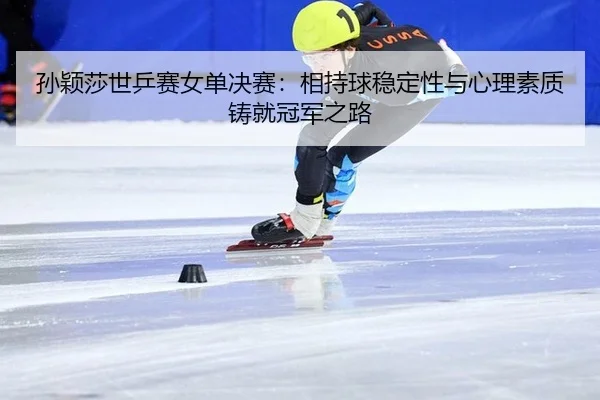 孙颖莎世乒赛女单决赛：相持球稳定性与心理素质铸就冠军之路