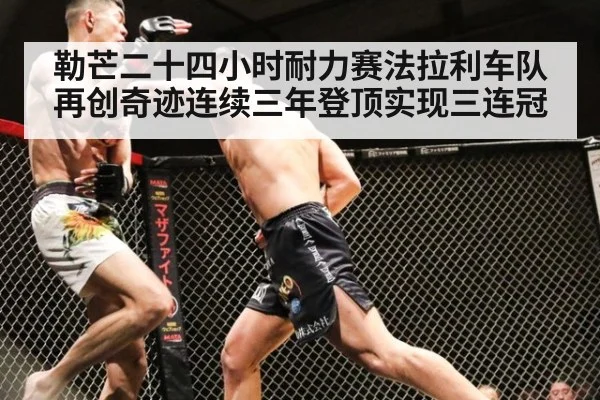 勒芒二十四小时耐力赛法拉利车队再创奇迹连续三年登顶实现三连冠