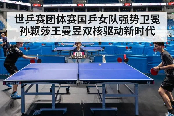 世乒赛团体赛国乒女队强势卫冕孙颖莎王曼昱双核驱动新时代