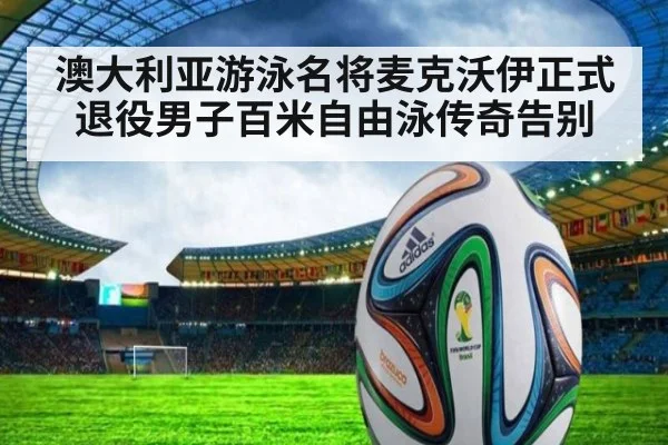 澳大利亚游泳名将麦克沃伊正式退役男子百米自由泳传奇告别