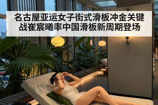 名古屋亚运女子街式滑板冲金关键战崔宸曦率中国滑板新周期登场