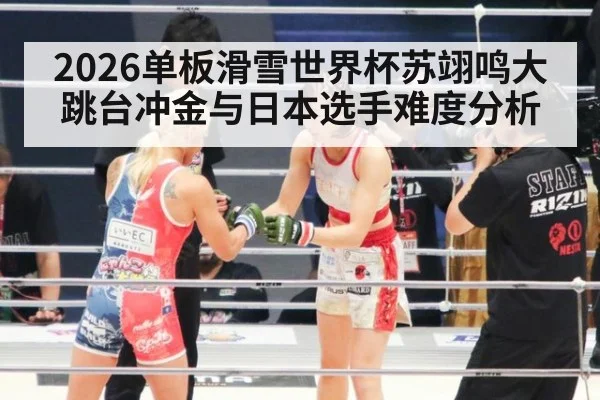 2026单板滑雪世界杯苏翊鸣大跳台冲金与日本选手难度分析